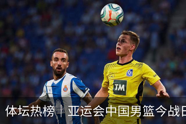 体坛热榜｜亚运会中国男篮今战日本，中国女篮世界排名降至第七