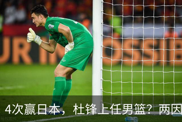 4次赢日本，杜锋上任男篮？两因素成关键，主动请缨，曾大胜日本33分